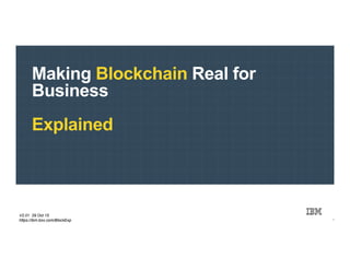 IBM : Systems Group :: © 2015 IBM Corporation
Making Blockchain Real for
Business
Explained
1
V2.01 29 Oct 15
https://ibm.box.com/BlockExp
 