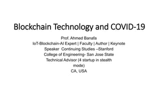 Blockchain Technology and COVID-19
Prof. Ahmed Banafa
IoT-Blockchain-AI Expert | Faculty | Author | Keynote
Speaker Continuing Studies –Stanford
College of Engineering- San Jose State
Technical Advisor (4 startup in stealth
mode)
CA, USA
 