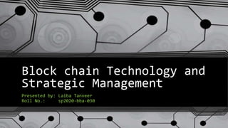Block chain Technology and
Strategic Management
Presented by: Laiba Tanveer
Roll No.: sp2020-bba-030
 