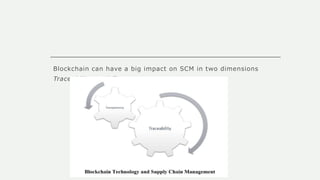 Blockchain can have a big impact on SCM in two dimensions
Traceability, and Transparency
 