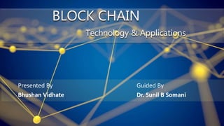 BLOCK CHAIN
Technology & Applications
Presented By Guided By
Bhushan Vidhate Dr. Sunil B Somani
 