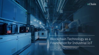 1
Blockchain Technology as a
Foundation for Industrial IoT
Dr Craig Wright | Chief Scientist | nChain
IoTaIS 2022, Bali
 