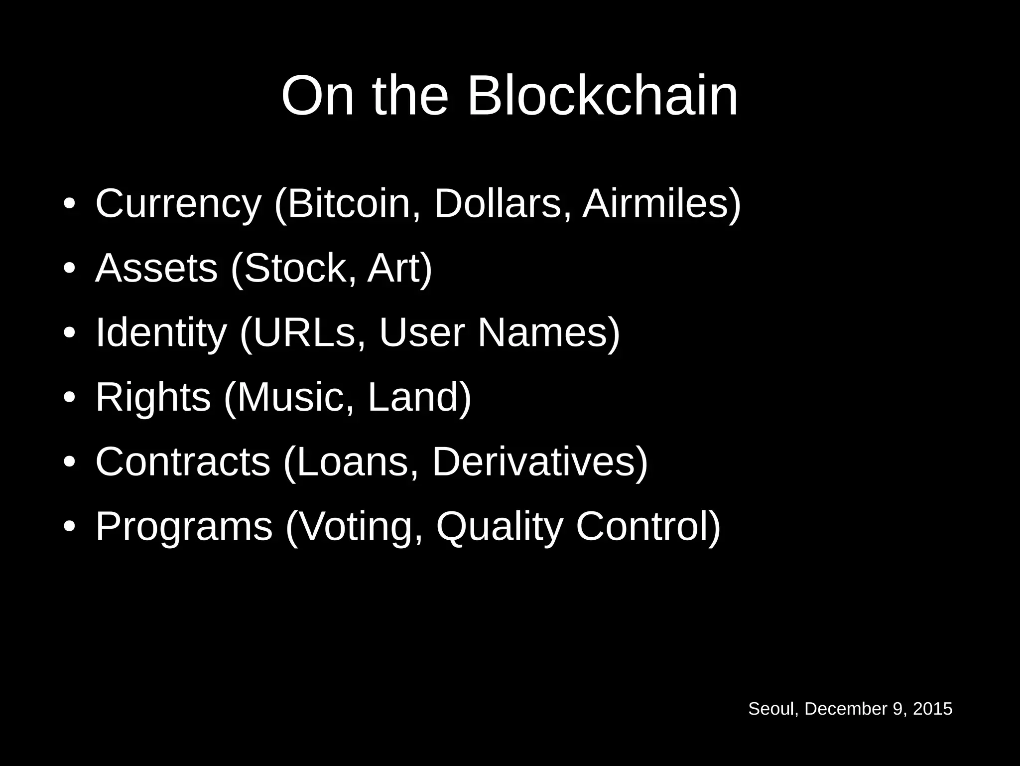 Seoul, December 9, 2015
On the Blockchain
● Currency (Bitcoin, Dollars, Airmiles)
● Assets (Stock, Art)
● Identity (URLs, User Names)
● Rights (Music, Land)
● Contracts (Loans, Derivatives)
● Programs (Voting, Quality Control)
 