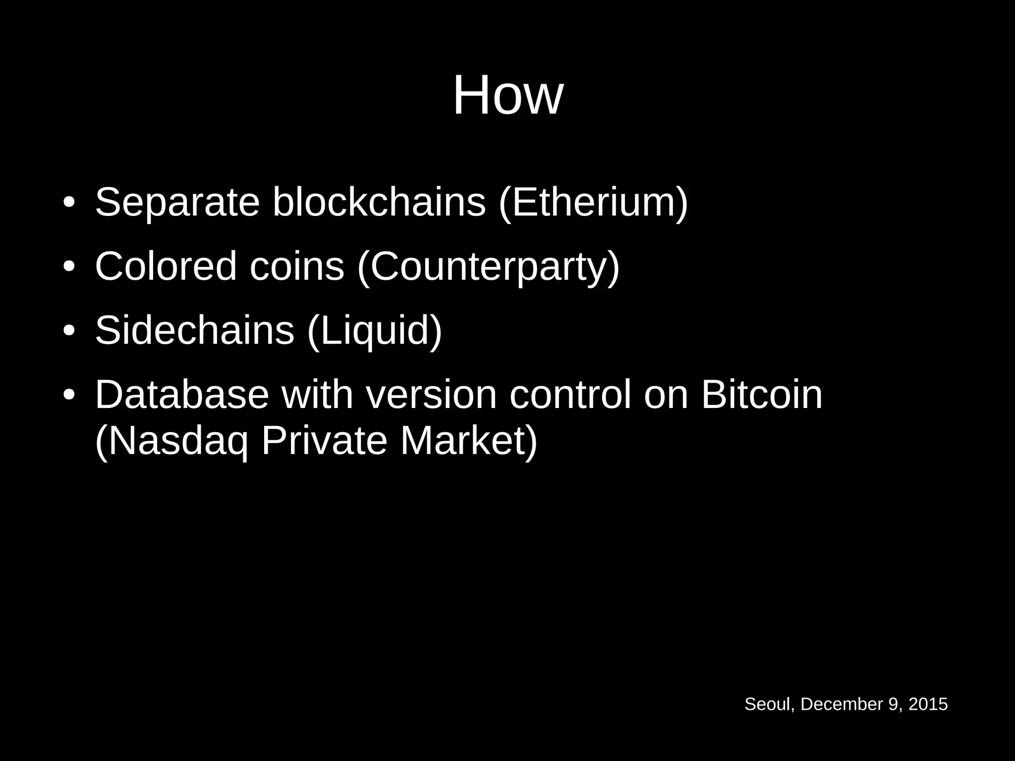 Seoul, December 9, 2015
How
● Separate blockchains (Etherium)
● Colored coins (Counterparty)
● Sidechains (Liquid)
● Database with version control on Bitcoin
(Nasdaq Private Market)
 