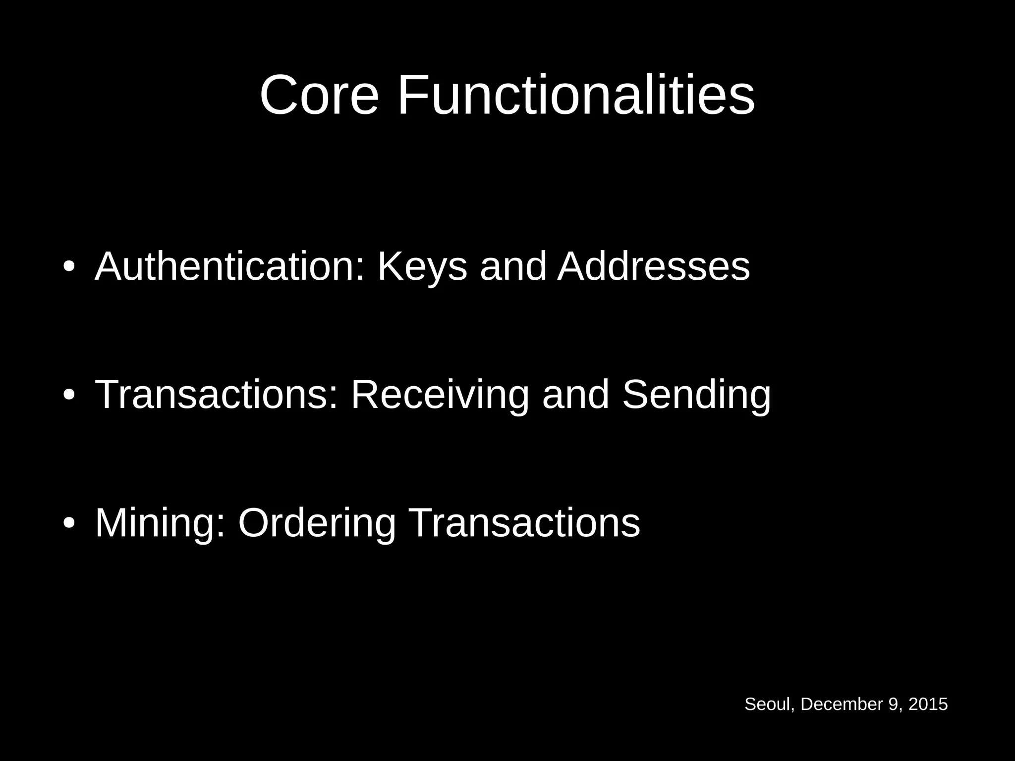 Seoul, December 9, 2015
Core Functionalities
● Authentication: Keys and Addresses
● Transactions: Receiving and Sending
● Mining: Ordering Transactions
 