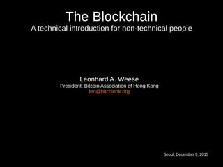 Seoul, December 9, 2015
The Blockchain
A technical introduction for non-technical people
Leonhard A. Weese
President, Bitcoin Association of Hong Kong
leo@bitcoinhk.org
 