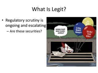 What Is Legit?
• Regulatory scrutiny is
ongoing and escalating
– Are these securities?
 