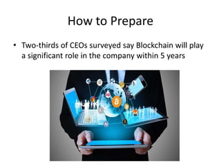 How to Prepare
• Two-thirds of CEOs surveyed say Blockchain will play
a significant role in the company within 5 years
 