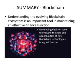 SUMMARY - Blockchain
• Understanding the evolving Blockchain
ecosystem is an important tool in maintaining
an effective finance function.
• Developing decision tools
to evaluate the risks and
opportunities of new
Blockchain technologies
is a good first step.
 