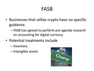 FASB
• Businesses that utilize crypto have no specific
guidance.
– FASB has agreed to perform pre-agenda research
on accounting for digital currency
• Potential treatments include
– Inventory
– Intangible assets
 