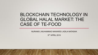 BLOCKCHAIN TECHNOLOGY IN
GLOBAL HALAL MARKET: THE
CASE OF TE-FOOD
NURANIS | MUHAMMAD MAWARDI | ADILA NATASHA
9TH APRIL 2019
 