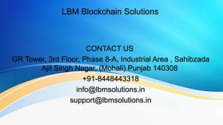 LBM Blockchain Solutions
CONTACT US
GR Tower, 3rd Floor, Phase 8-A, Industrial Area , Sahibzada
Ajit Singh Nagar, (Mohali) Punjab 140308
+91-8448443318
info@lbmsolutions.in
support@lbmsolutions.in
 