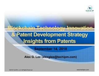 BlockchainBlockchain Technology InnovationTechnology Innovation
& P t t D l t St t& P t t D l t St t& Patent Development Strategy& Patent Development Strategy
Insights from PatentsInsights from PatentsInsights from PatentsInsights from Patents
September 14, 2018September 14, 2018
Alex G. Lee (alexglee@techipm.com)Alex G. Lee (alexglee@techipm.com)
©2018 TechIPm, LLC All Rights Reserved www.techipm.com
 