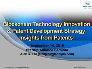 ©2018 TechIPm, LLC All Rights Reserved www.techipm.com
Blockchain Technology Innovation
& Patent Development Strategy
Insights from Patents
September 14, 2018
Startup Alliance Seminar
Alex G. Lee (alexglee@techipm.com)
 