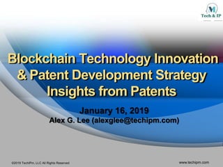 ©2019 TechIPm, LLC All Rights Reserved www.techipm.com
Blockchain Technology Innovation
& Patent Development Strategy
Insights from Patents
January 16, 2019
Alex G. Lee (alexglee@techipm.com)
 