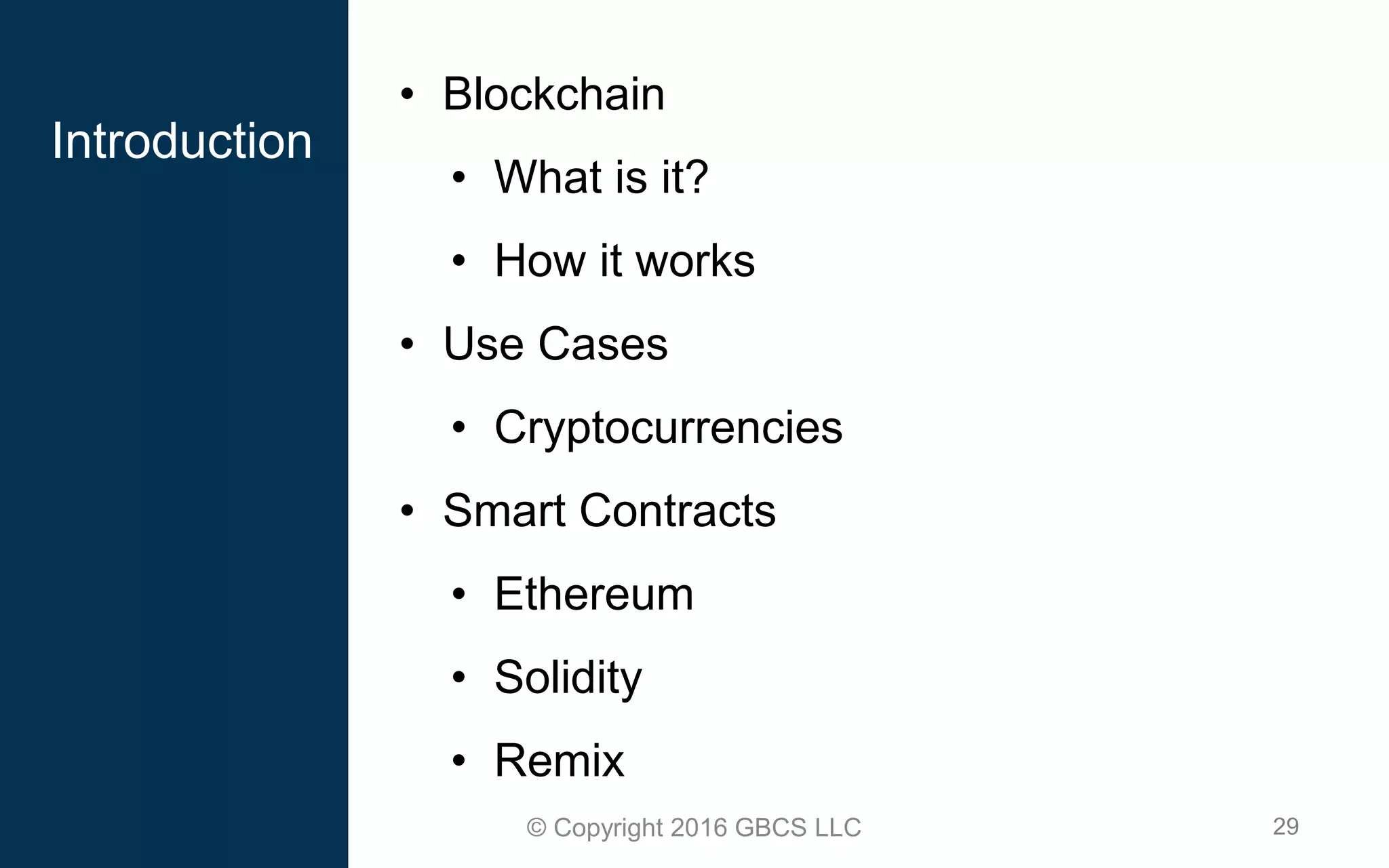 29© Copyright 2016 GBCS LLC
• Blockchain
• What is it?
• How it works
• Use Cases
• Cryptocurrencies
• Smart Contracts
• Ethereum
• Solidity
• Remix
Introduction
 