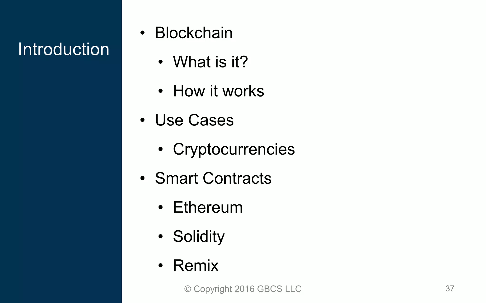 37© Copyright 2016 GBCS LLC
• Blockchain
• What is it?
• How it works
• Use Cases
• Cryptocurrencies
• Smart Contracts
• Ethereum
• Solidity
• Remix
Introduction
 