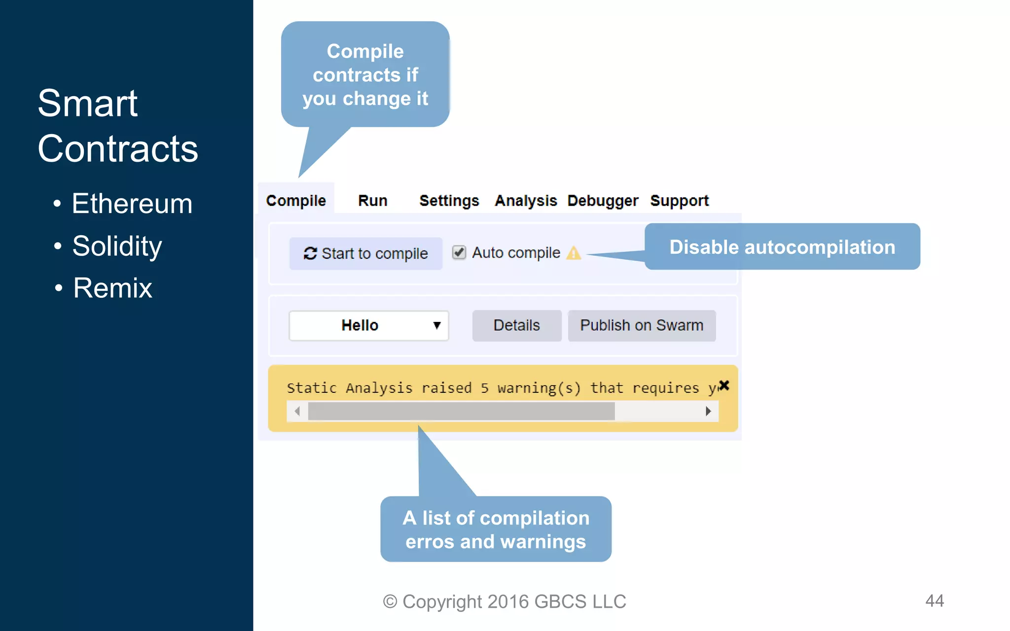 44© Copyright 2016 GBCS LLC
Smart
Contracts
• Ethereum
• Solidity
• Remix
Compile
contracts if
you change it
Disable autocompilation
A list of compilation
erros and warnings
 