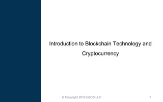 1© Copyright 2016 GBCS LLC
Introduction to Blockchain Technology and
Cryptocurrency
 
