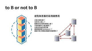 to B or not to B
避免無意義的區塊鏈應用
分享式資料庫？
允許多人寫入？
無需信任的資料庫寫入者？
不想依賴中介者(脫媒)？
交易共同協作與互動
誰是驗證者(Validators) ？
誰能代表/清算區塊鏈的資產標的？
 