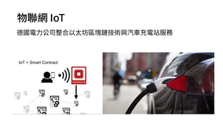 物聯網 IoT
德國電力公司整合以太坊區塊鏈技術與汽車充電站服務
IoT + Smart Contract
 