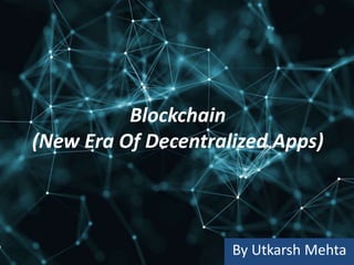 Blockchain
(New Era Of Decentralized Apps)
By Utkarsh Mehta
 