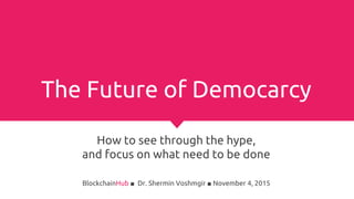 The Future of Democarcy
How to see through the hype,
and focus on what need to be done
BlockchainHub ■ Dr. Shermin Voshmgir ■ November 4, 2015
 