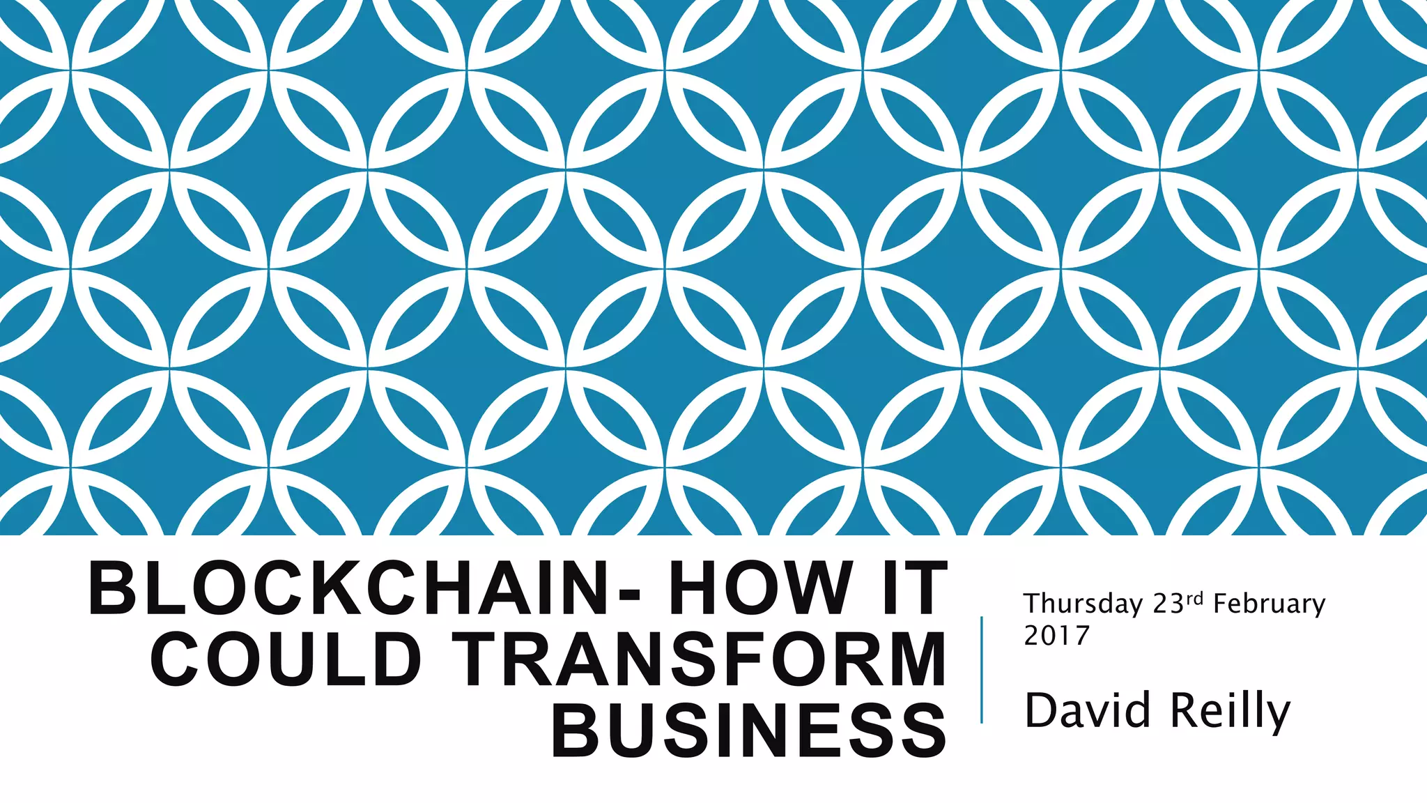 BLOCKCHAIN- HOW IT
COULD TRANSFORM
BUSINESS
Thursday 23rd February
2017
David Reilly
 