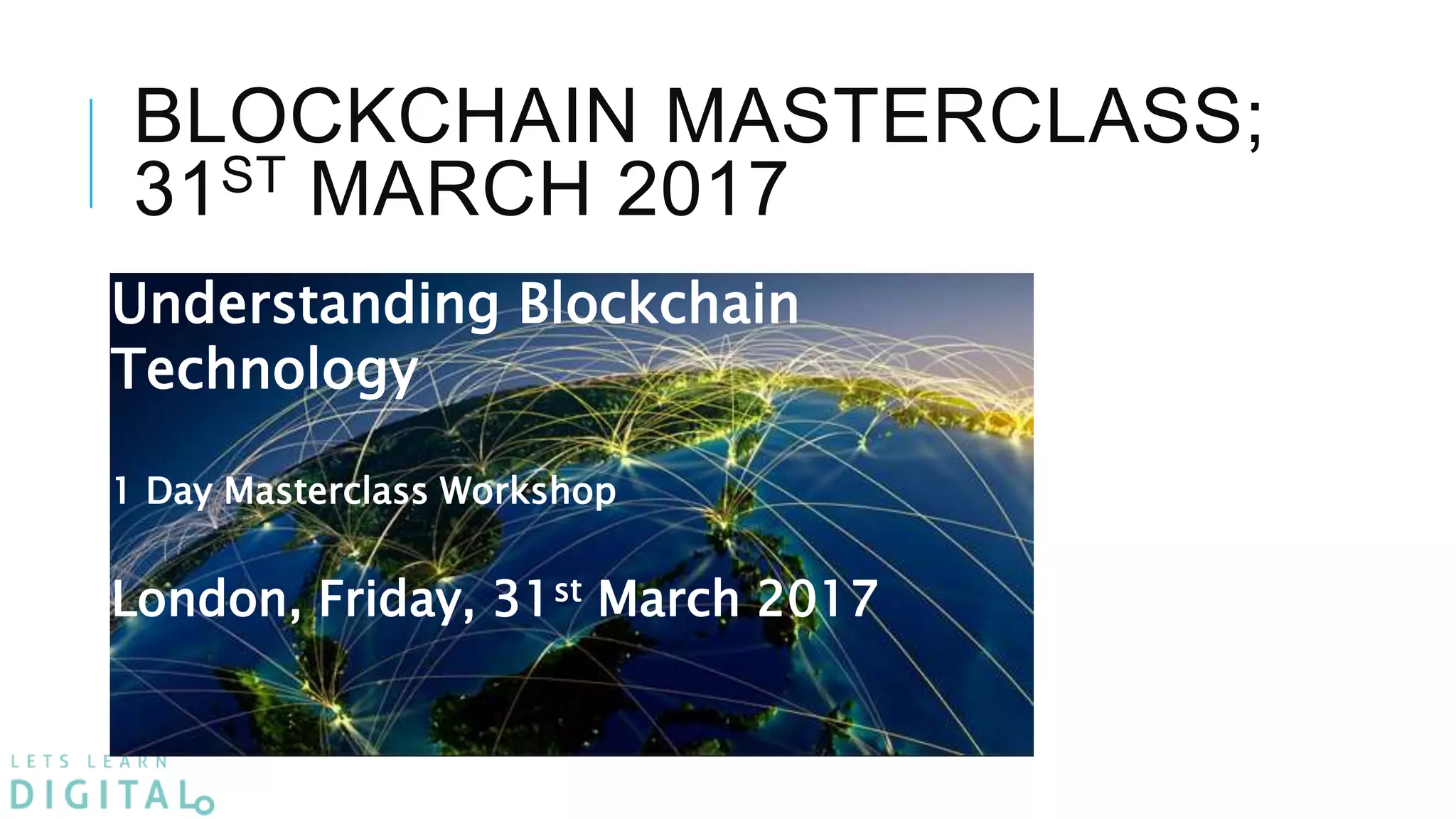 BLOCKCHAIN MASTERCLASS;
31ST MARCH 2017
Understanding Blockchain
Technology
1 Day Masterclass Workshop
London, Friday, 31st March 2017
 