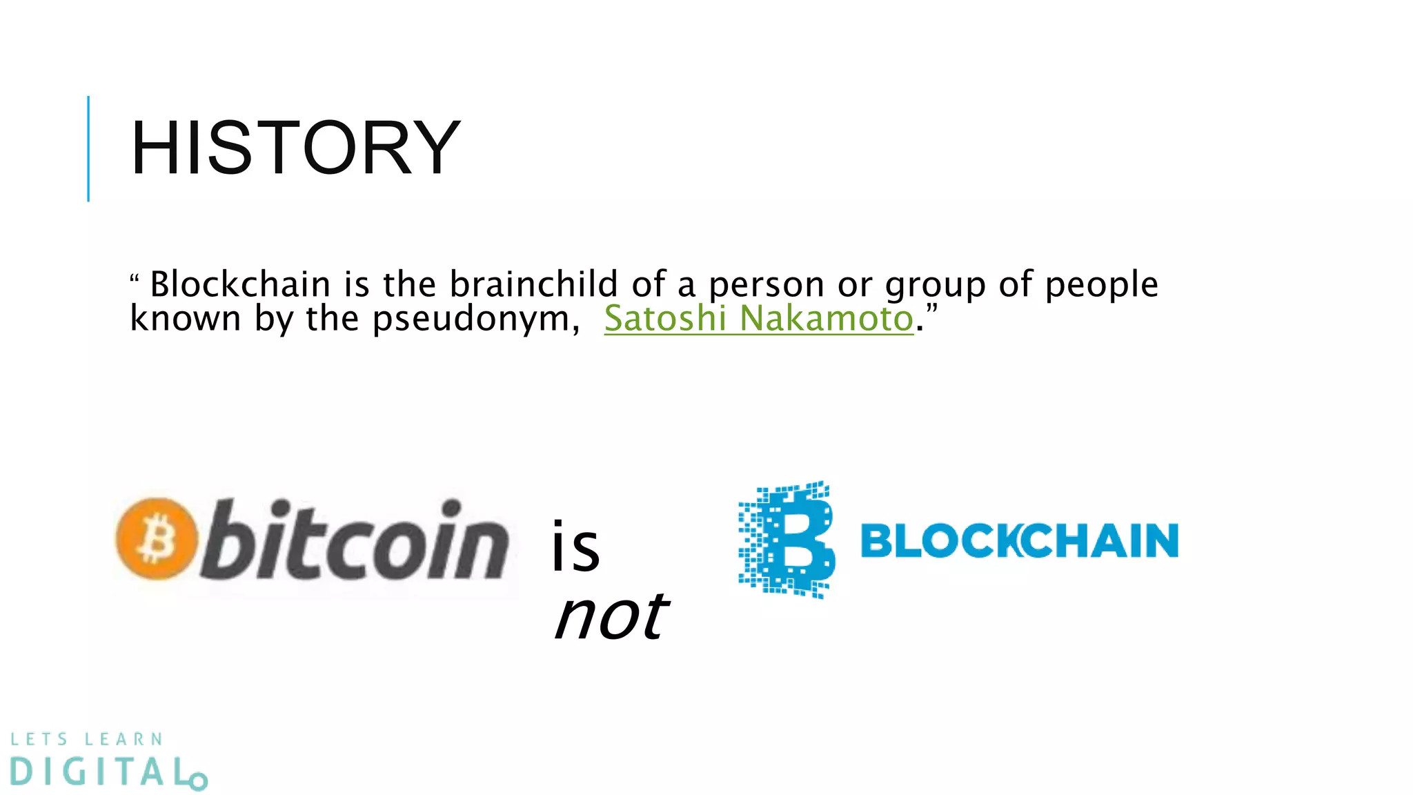 is
not
“ Blockchain is the brainchild of a person or group of people
known by the pseudonym, Satoshi Nakamoto.”
HISTORY
 