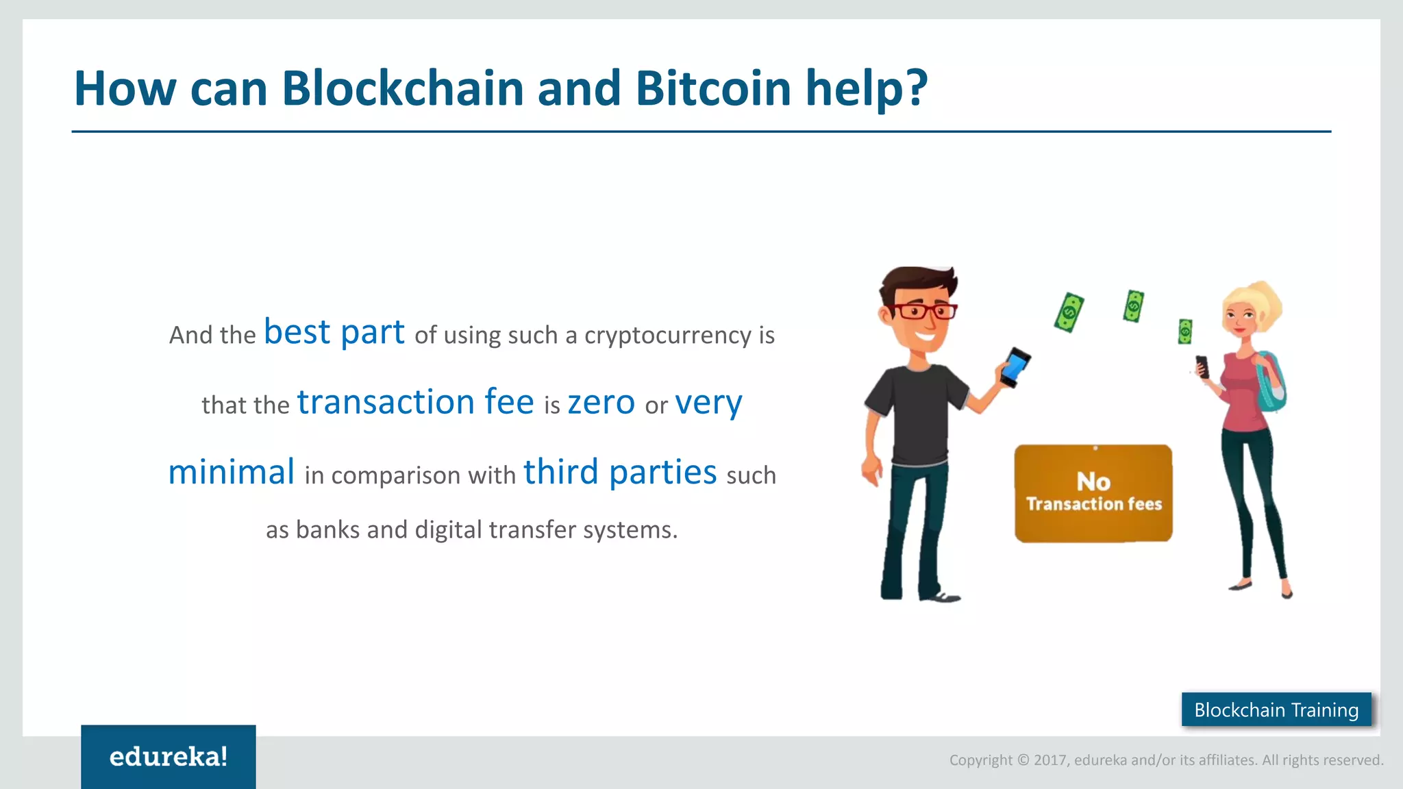 Copyright © 2017, edureka and/or its affiliates. All rights reserved. How can Blockchain and Bitcoin help? And the best part of using such a cryptocurrency is that the transaction fee is zero or very minimal in comparison with third parties such as banks and digital transfer systems. Blockchain Training 