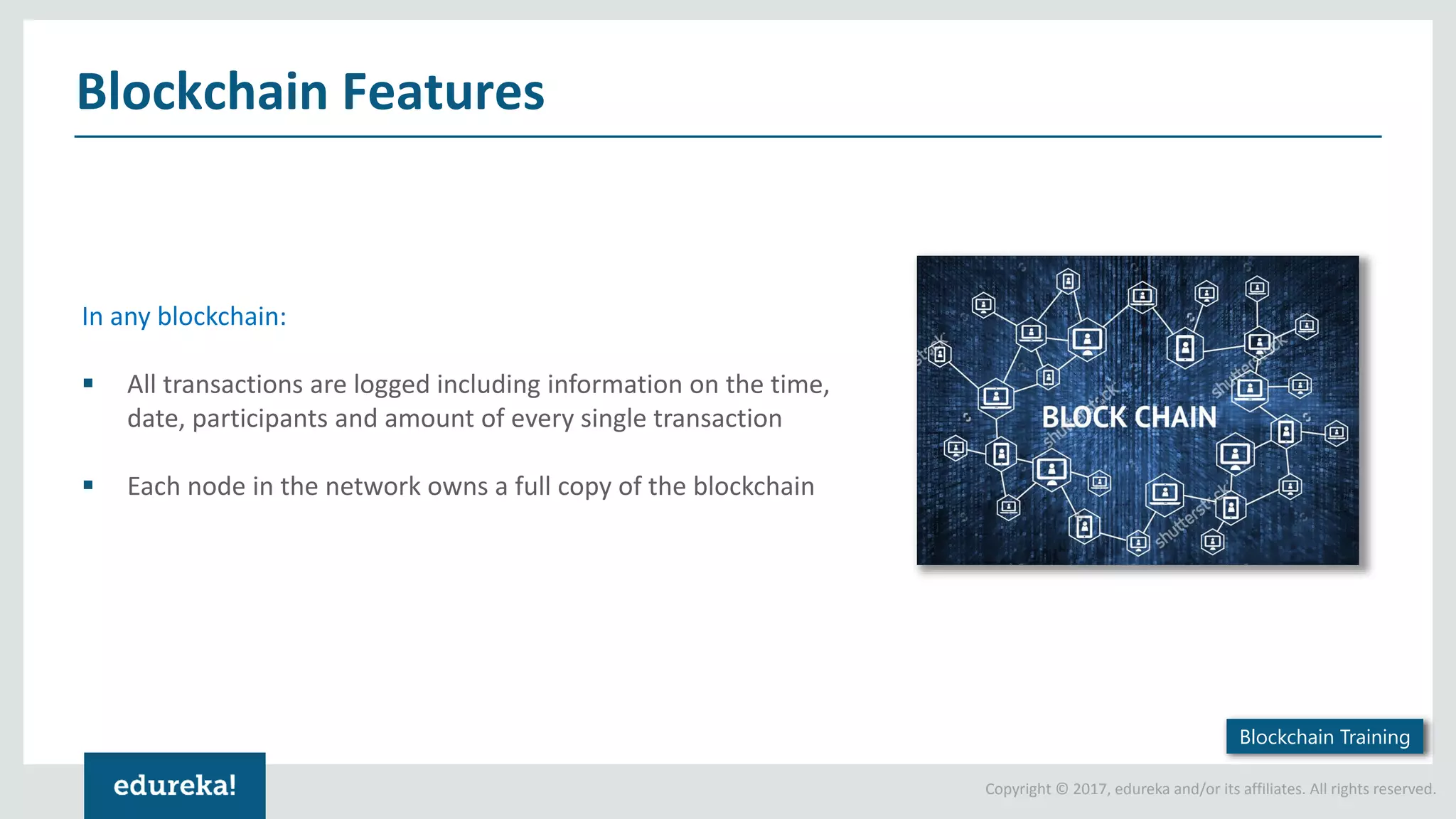 Copyright © 2017, edureka and/or its affiliates. All rights reserved. In any blockchain: ▪ All transactions are logged including information on the time, date, participants and amount of every single transaction ▪ Each node in the network owns a full copy of the blockchain Blockchain Features Blockchain Training 