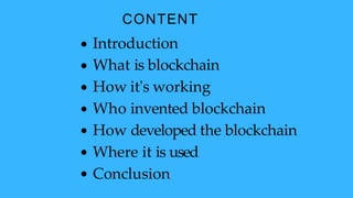 CONTENT
Introduction
What is blockchain
How it's working
Who invented blockchain
How developed the blockchain
Where it is used
Conclusion
 