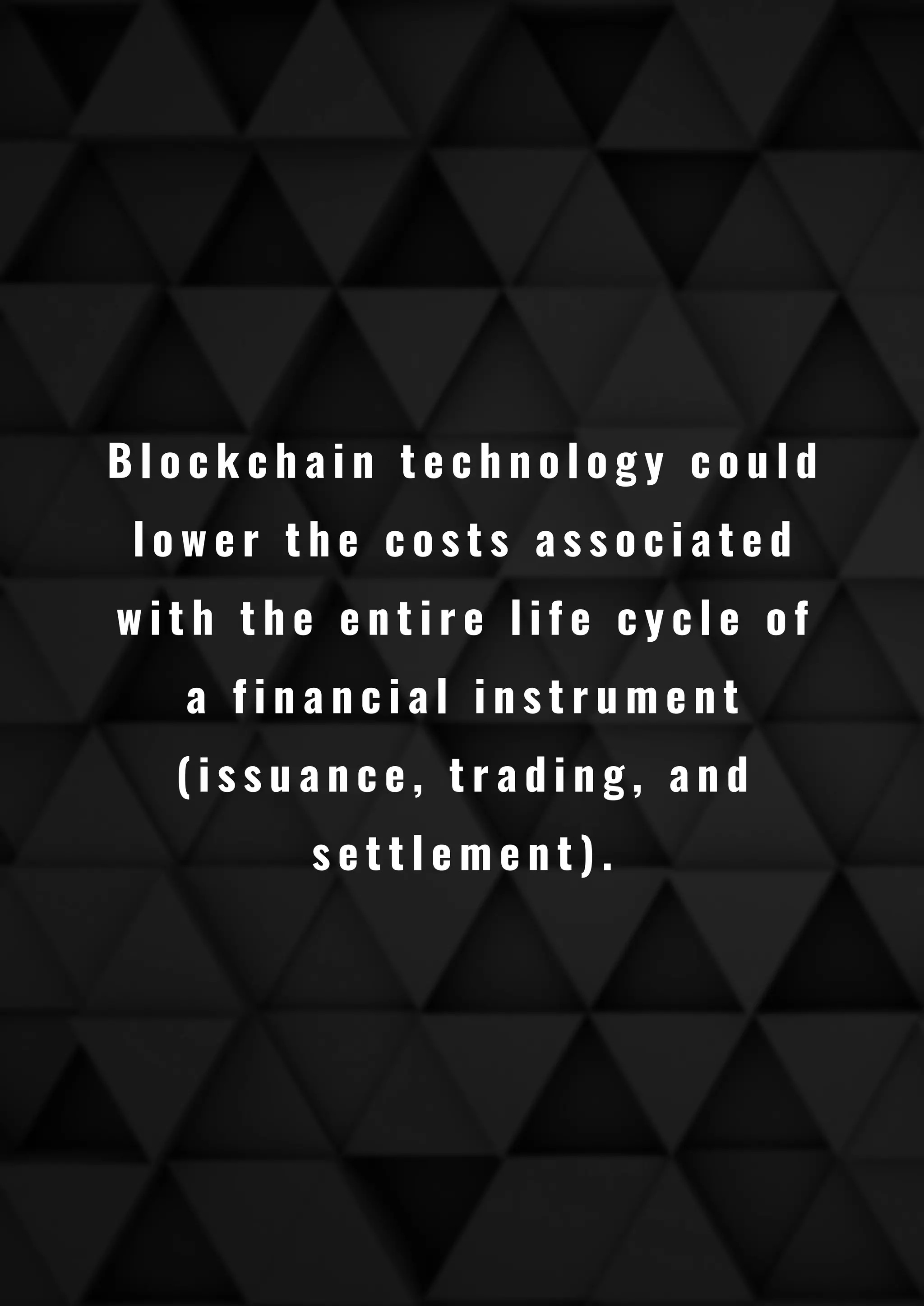 B l o c k c h a i n t e c h n o l o g y c o u l d
l o w e r t h e c o s t s a s s o c i a t e d
w i t h t h e e n t i r e l i f e c y c l e o f
a f i n a n c i a l i n s t r u m e n t
( i s s u a n c e , t r a d i n g , a n d
s e t t l e m e n t ) .
 