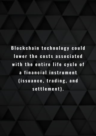 B l o c k c h a i n t e c h n o l o g y c o u l d
l o w e r t h e c o s t s a s s o c i a t e d
w i t h t h e e n t i r e l i f e c y c l e o f
a f i n a n c i a l i n s t r u m e n t
( i s s u a n c e , t r a d i n g , a n d
s e t t l e m e n t ) .
 