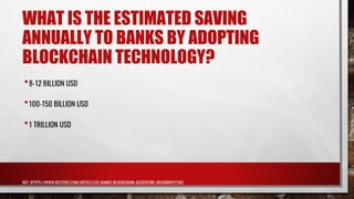 WHAT IS THE ESTIMATED SAVING
ANNUALLY TO BANKS BY ADOPTING
BLOCKCHAIN TECHNOLOGY?
•8-12 BILLION USD
•100-150 BILLION USD
•1 TRILLION USD
REF: HTTPS://WWW.REUTERS.COM/ARTICLE/US-BANKS-BLOCKCHAIN-ACCENTURE-IDUSKBN1511OU
 