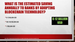 WHAT IS THE ESTIMATED SAVING
ANNUALLY TO BANKS BY ADOPTING
BLOCKCHAIN TECHNOLOGY?
8-12 BILLION
USD
•8-12 BILLION USD
•100-150 BILLION USD
•1 TRILLION USD
REF: HTTPS://WWW.REUTERS.COM/ARTICLE/US-BANKS-BLOCKCHAIN-ACCENTURE-IDUSKBN1511OU
 
