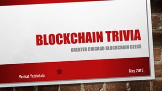 BLOCKCHAIN TRIVIA
GREATER CHICAGO BLOCKCHAIN GEEKS
Venkat Yetrintala
May 2018
 