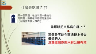 什麼是挖礦？ #1
第一個問題，在這宇宙中最古老
的問題，隱藏在不起眼的生活中
（超時空奇俠，BBC）
誰可以把交易寫在鏈上？
那個最不能在區塊鏈上損失
價值的人
注意這個原則只對公鏈有效
18
 