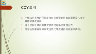 CCY法則
1. 一個加密貨幣的可信度來自於重要參與者必須要投入多少
實體資產在裡面
2. 投入虛擬世界的實體資產不可再換回實體世界
3. 理想的加密貨幣與現實世界之間流通的管道應該要很小
20
 