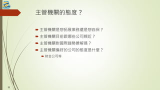 主管機關的態度？
 主管機關是想拓展業務還是想自保？
 主管機關目前跟哪些公司親近？
 主管機關對國際趨勢瞭解嗎？
 主管機關偏好的公司的態度是什麼？
 財金公司等
5151
 