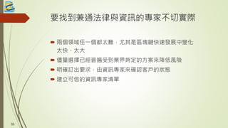 要找到兼通法律與資訊的專家不切實際
 兩個領域任一個都太難，尤其是區塊鏈快速發展中變化
太快、太大
 儘量選擇已經普遍受到業界肯定的方案來降低風險
 明確訂出要求，由資訊專家來確認客戶的狀態
 建立可信的資訊專家清單
5555
 