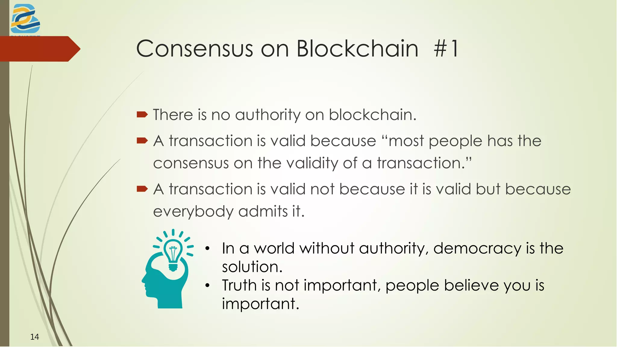 Consensus on Blockchain #1
 There is no authority on blockchain.
 A transaction is valid because “most people has the
consensus on the validity of a transaction.”
 A transaction is valid not because it is valid but because
everybody admits it.
• In a world without authority, democracy is the
solution.
• Truth is not important, people believe you is
important.
14
 