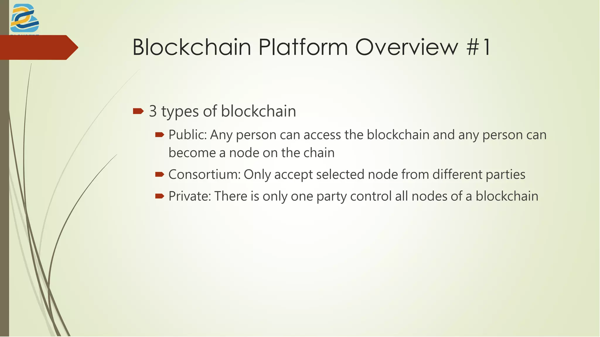 Blockchain Platform Overview #1
 3 types of blockchain
 Public: Any person can access the blockchain and any person can
become a node on the chain
 Consortium: Only accept selected node from different parties
 Private: There is only one party control all nodes of a blockchain
 