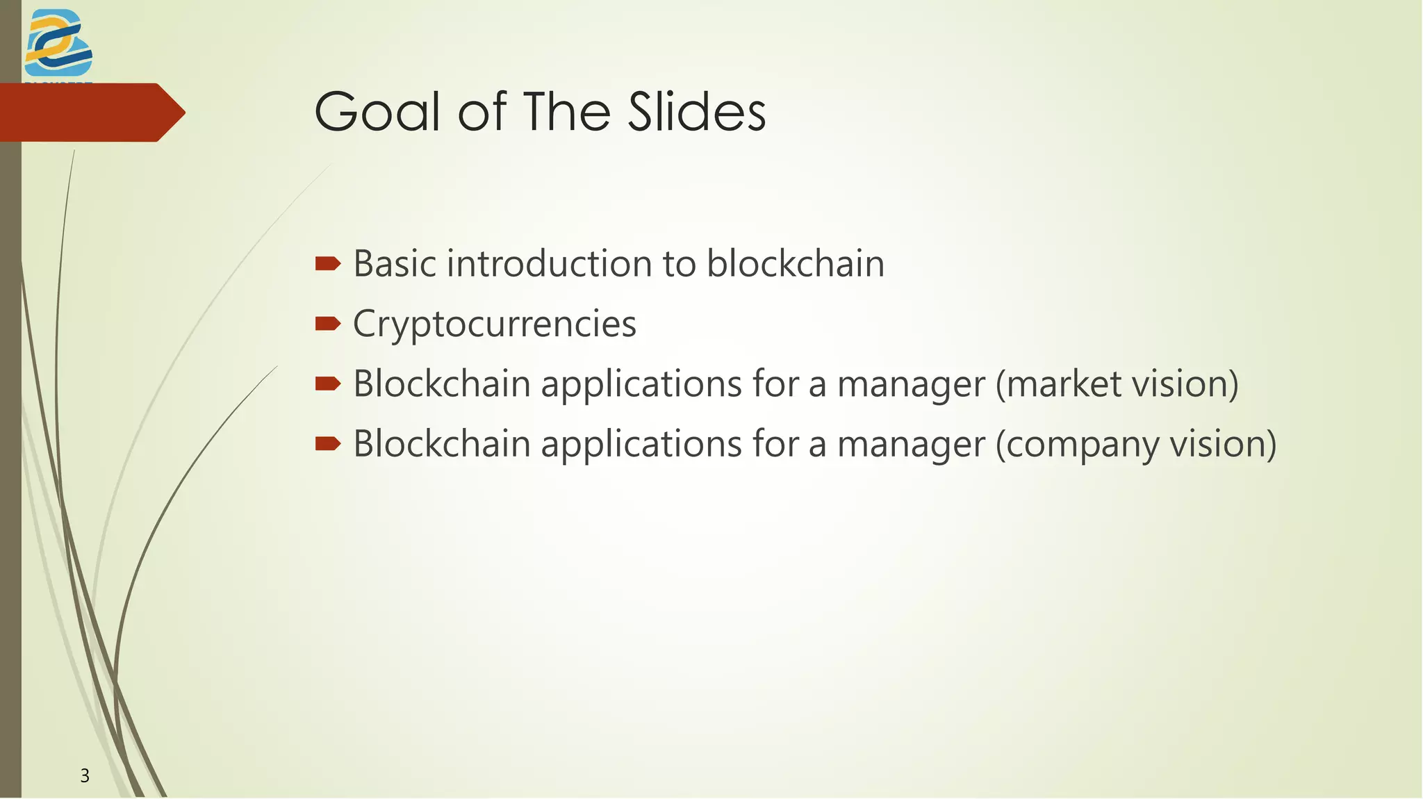 Goal of The Slides
 Basic introduction to blockchain
 Cryptocurrencies
 Blockchain applications for a manager (market vision)
 Blockchain applications for a manager (company vision)
3
 