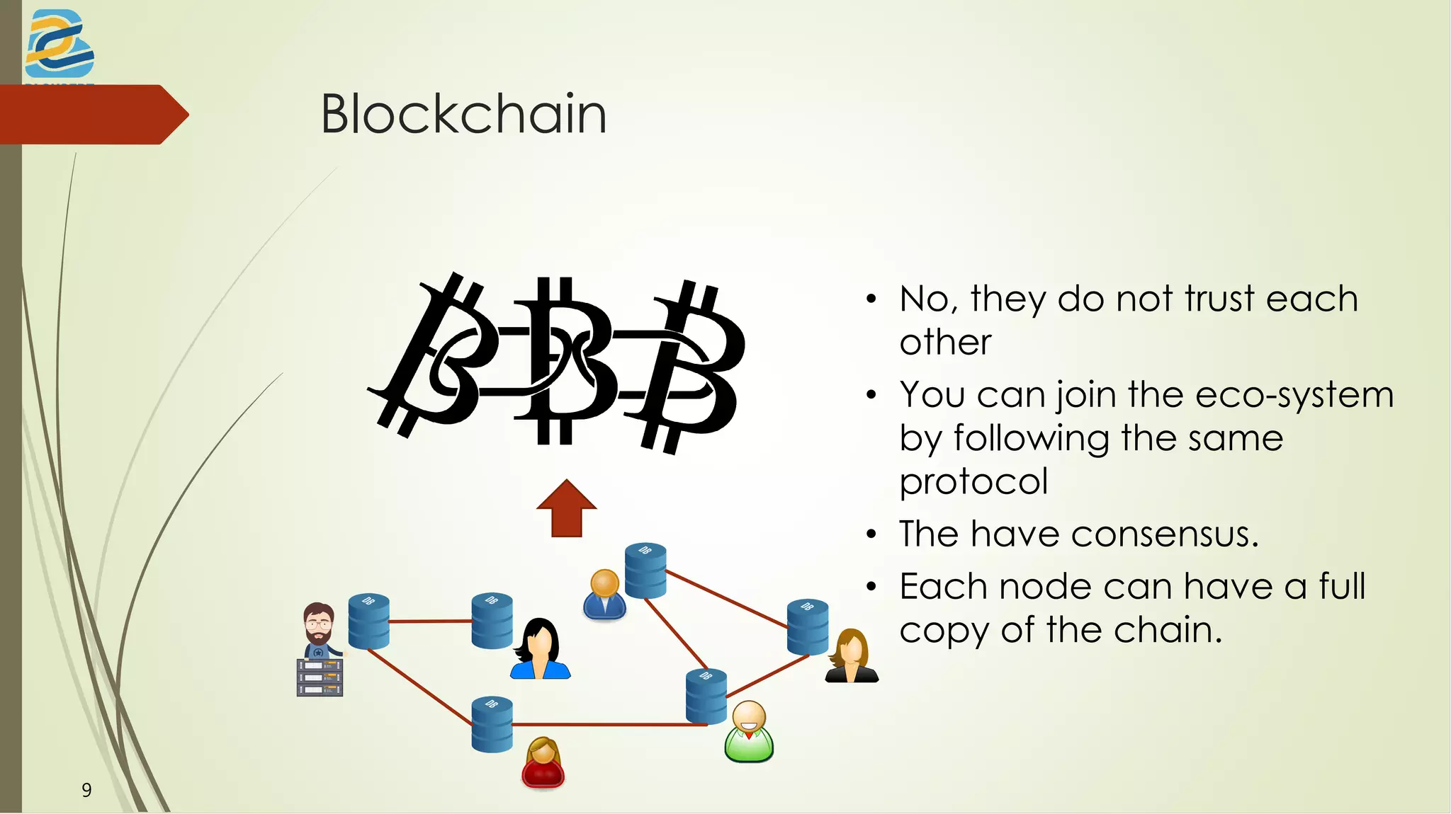 Blockchain
• No, they do not trust each
other
• You can join the eco-system
by following the same
protocol
• The have consensus.
• Each node can have a full
copy of the chain.
9
 