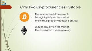Only Two Cryptocurrencies Trustable
27
• The mechanism is transparent.
• Enough liquidity on the market.
• The intrinsic property as asset is obvious
• Enough liquidity on the market.
• The eco-system is keep growing.
 