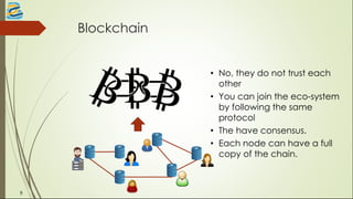 Blockchain
• No, they do not trust each
other
• You can join the eco-system
by following the same
protocol
• The have consensus.
• Each node can have a full
copy of the chain.
9
 