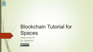 Blockchain Tutorial for
Spaces
Chang, Chong Yie
Ver. 1906201027
1
 