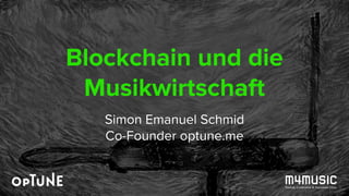 Blockchain und die
Musikwirtschaft
Simon Emanuel Schmid
Co-Founder optune.me
 